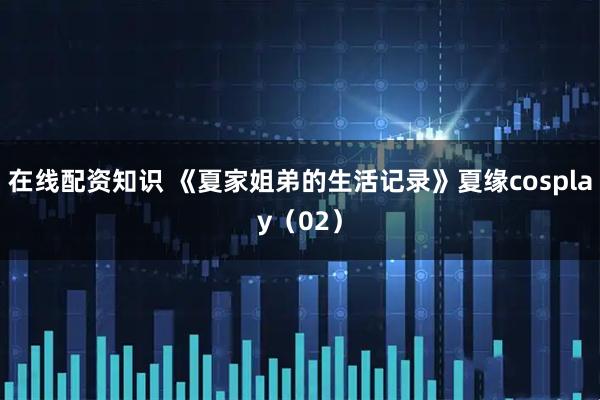 在线配资知识 《夏家姐弟的生活记录》夏缘cosplay（02）