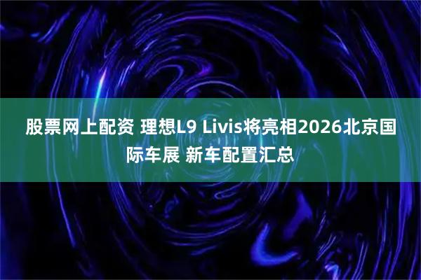 股票网上配资 理想L9 Livis将亮相2026北京国际车展 新车配置汇总