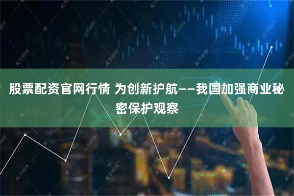 股票配资官网行情 为创新护航——我国加强商业秘密保护观察