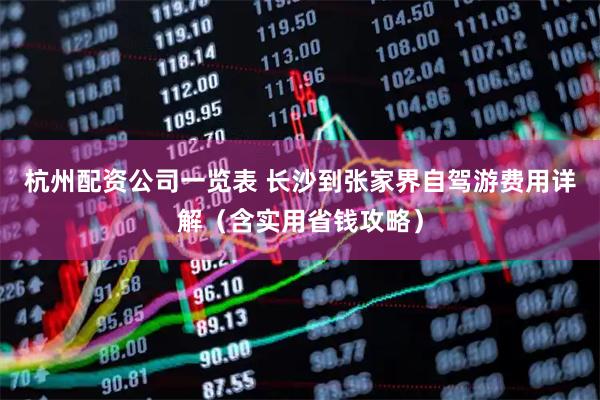 杭州配资公司一览表 长沙到张家界自驾游费用详解（含实用省钱攻略）