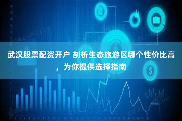 武汉股票配资开户 剖析生态旅游区哪个性价比高，为你提供选择指南