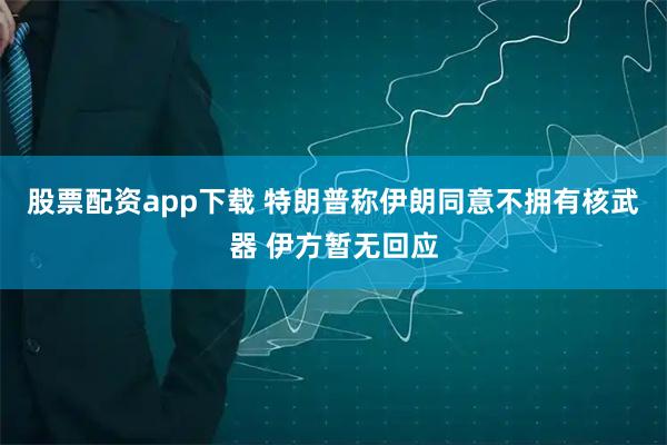 股票配资app下载 特朗普称伊朗同意不拥有核武器 伊方暂无回应