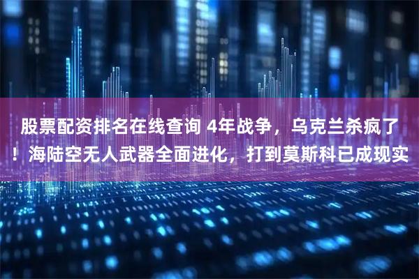 股票配资排名在线查询 4年战争，乌克兰杀疯了！海陆空无人武器全面进化，打到莫斯科已成现实