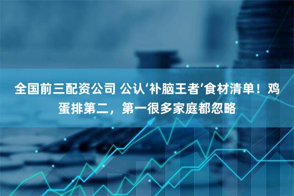 全国前三配资公司 公认‘补脑王者’食材清单！鸡蛋排第二，第一很多家庭都忽略