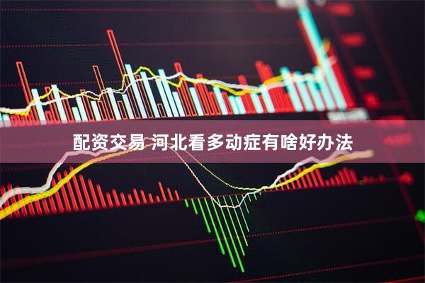 配资交易 河北看多动症有啥好办法