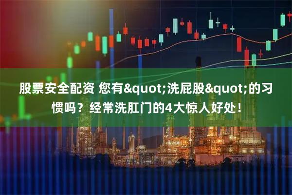 股票安全配资 您有"洗屁股"的习惯吗？经常洗肛门的4大惊人好处！
