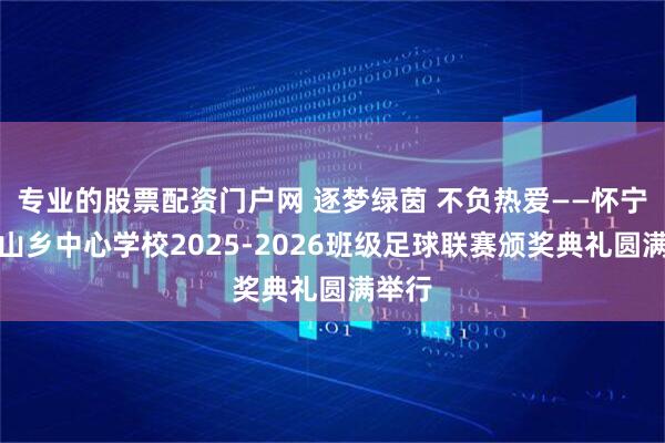 专业的股票配资门户网 逐梦绿茵 不负热爱——怀宁县秀山乡中心学校2025-2026班级足球联赛颁奖典礼圆满举行