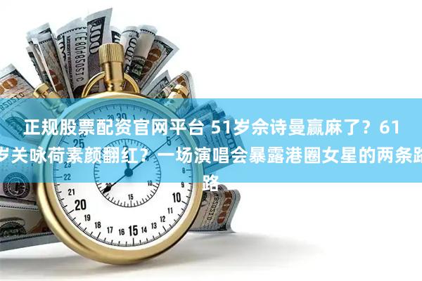 正规股票配资官网平台 51岁佘诗曼赢麻了？61岁关咏荷素颜翻红？一场演唱会暴露港圈女星的两条路