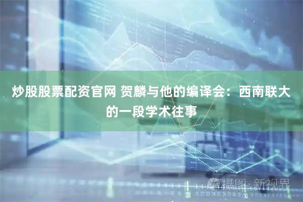 炒股股票配资官网 贺麟与他的编译会：西南联大的一段学术往事
