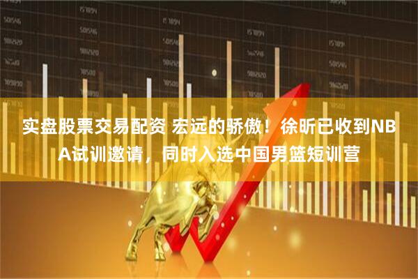 实盘股票交易配资 宏远的骄傲！徐昕已收到NBA试训邀请，同时入选中国男篮短训营