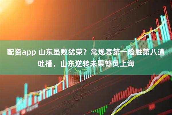 配资app 山东虽败犹荣？常规赛第一险胜第八遭吐槽，山东逆转未果憾负上海