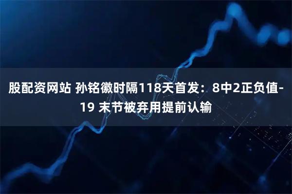股配资网站 孙铭徽时隔118天首发：8中2正负值-19 末节被弃用提前认输