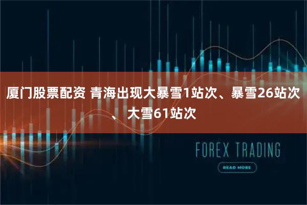 厦门股票配资 青海出现大暴雪1站次、暴雪26站次、 大雪61站次