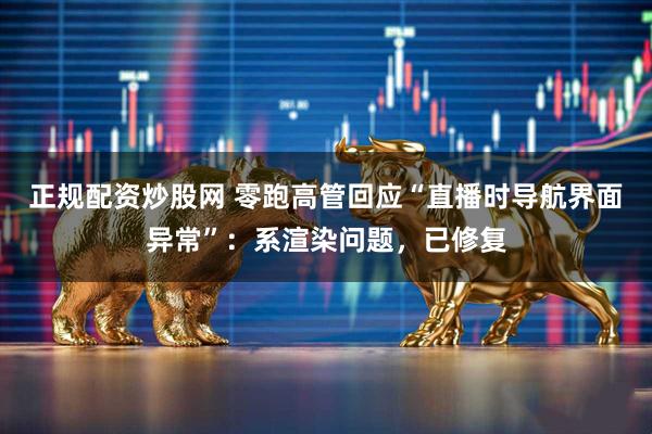 正规配资炒股网 零跑高管回应“直播时导航界面异常”：系渲染问题，已修复