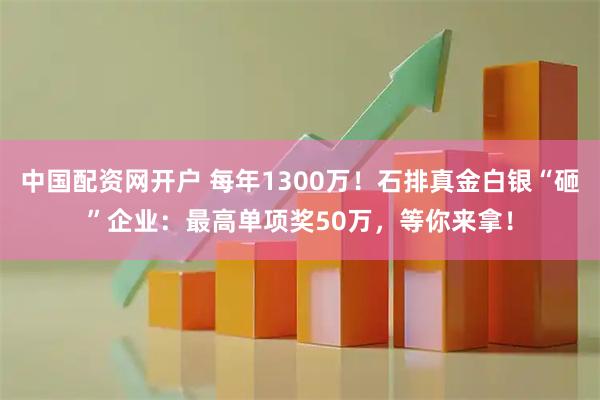 中国配资网开户 每年1300万！石排真金白银“砸”企业：最高单项奖50万，等你来拿！