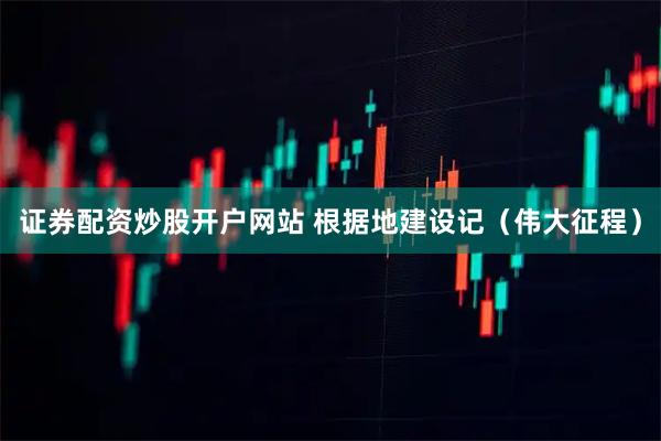 证券配资炒股开户网站 根据地建设记（伟大征程）