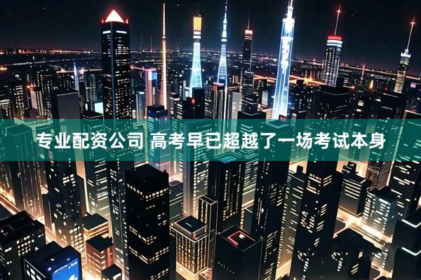 专业配资公司 高考早已超越了一场考试本身