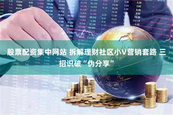 股票配资集中网站 拆解理财社区小V营销套路 三招识破“伪分享”