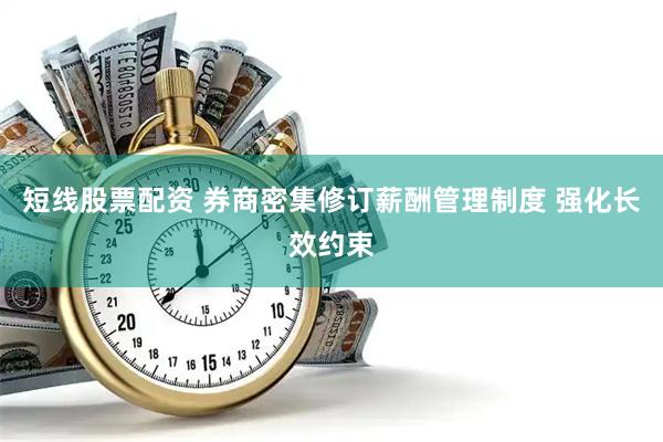 短线股票配资 券商密集修订薪酬管理制度 强化长效约束