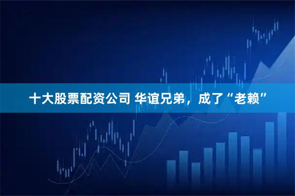 十大股票配资公司 华谊兄弟，成了“老赖”