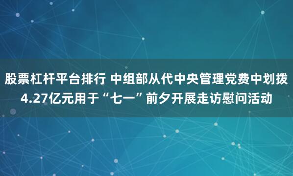 股票杠杆平台排行 中组部从代中央管理党费中划拨4.27亿元用于“七一”前夕开展走访慰问活动