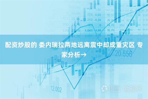 配资炒股的 委内瑞拉两地远离震中却成重灾区 专家分析→