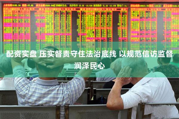 配资实盘 压实督责守住法治底线 以规范信访监督润泽民心