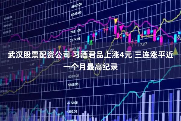 武汉股票配资公司 习酒君品上涨4元 三连涨平近一个月最高纪录