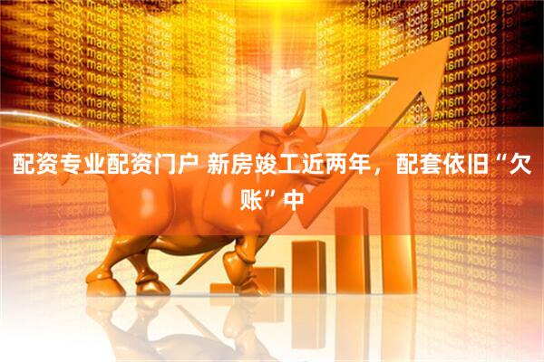 配资专业配资门户 新房竣工近两年，配套依旧“欠账”中